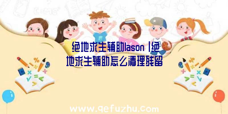 「绝地求生辅助lason」|绝地求生辅助怎么清理残留